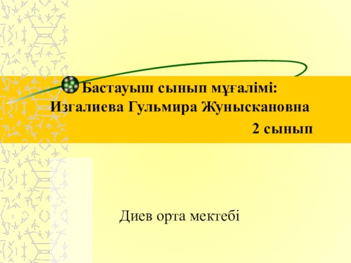 Бастауыш сынып мұғалімі: Изгалиева Гульмира Жуныскановна 2 сыныпДиев орта мектебі