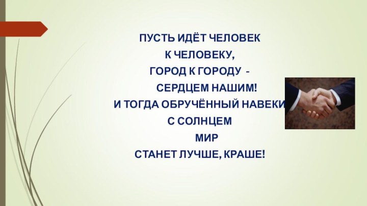 ПУСТЬ ИДЁТ ЧЕЛОВЕК К ЧЕЛОВЕКУ,ГОРОД К ГОРОДУ - 	СЕРДЦЕМ НАШИМ!И ТОГДА ОБРУЧЁННЫЙ НАВЕКИС СОЛНЦЕМ	МИРСТАНЕТ ЛУЧШЕ, КРАШЕ!