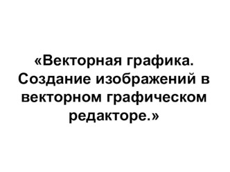 Презентация по информатике на тему Векторная графика. Создание изображений в векторном графическом редакторе.