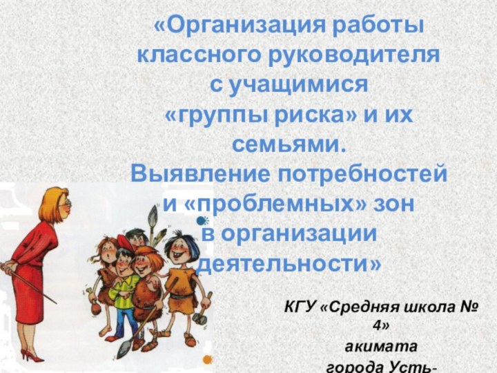 КГУ «Средняя школа № 4» акимата города Усть-Каменогорска «Организация работы классного руководителя