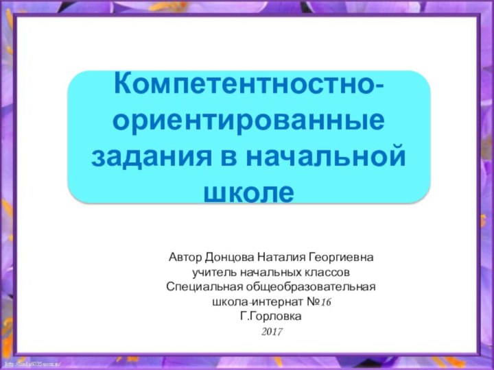 Автор Донцова Наталия Георгиевнаучитель начальных классовСпециальная общеобразовательная школа-интернат №16Г.Горловка2017Компетентностно-ориентированные задания в начальной школе