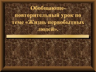 Презентация Обобщающий урок по темеЖизнь первобытных людей