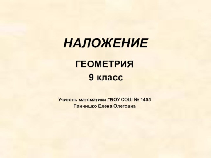 НАЛОЖЕНИЕГЕОМЕТРИЯ 9 классУчитель математики ГБОУ СОШ № 1455Панчишко Елена Олеговна