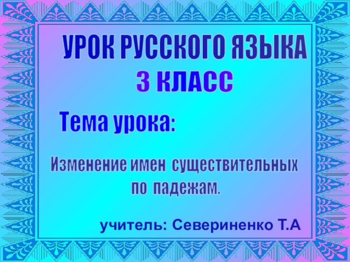 УРОК РУССКОГО ЯЗЫКА 3 КЛАССТема урока: Изменение имен существительных  по падежам.учитель: Севериненко Т.А