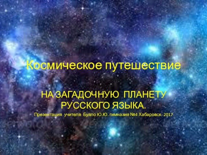 Космическое путешествиеНА ЗАГАДОЧНУЮ ПЛАНЕТУ РУССКОГО ЯЗЫКА.Презентация учителя Буяло Ю.Ю. гимназия №4 Хабаровск -2017