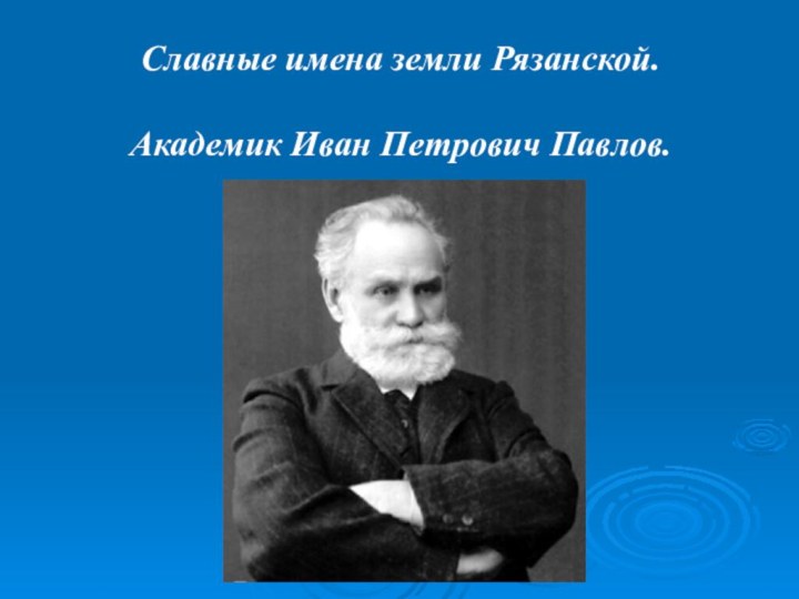 Славные имена земли Рязанской.  Академик Иван Петрович Павлов.