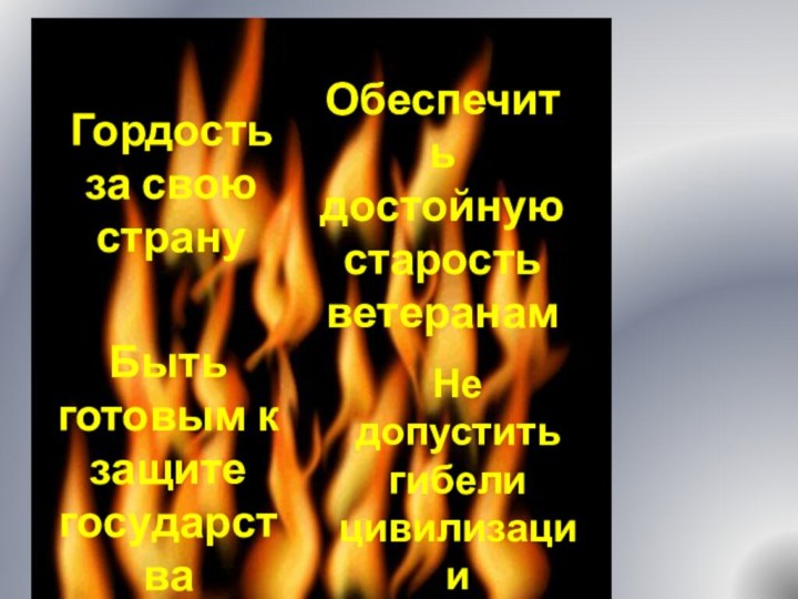 Гордость за свою странуОбеспечить достойную старость ветеранамБыть готовым к защите государстваНе допустить гибели цивилизации