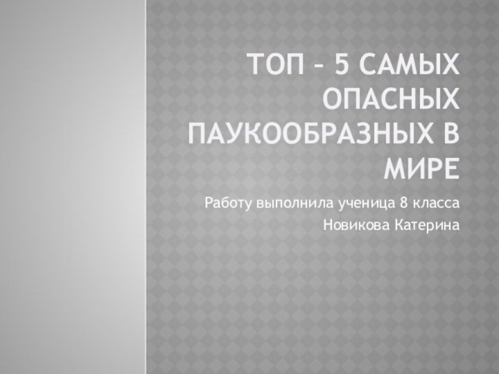 Топ – 5 самых опасных паукообразных в миреРаботу выполнила ученица 8 классаНовикова Катерина