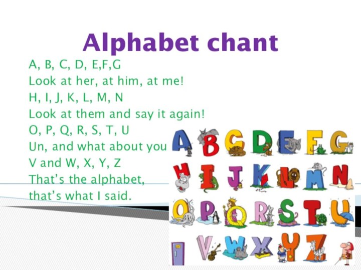 Alphabet chantA, B, C, D, E,F,GLook at her, at him, at me!H,