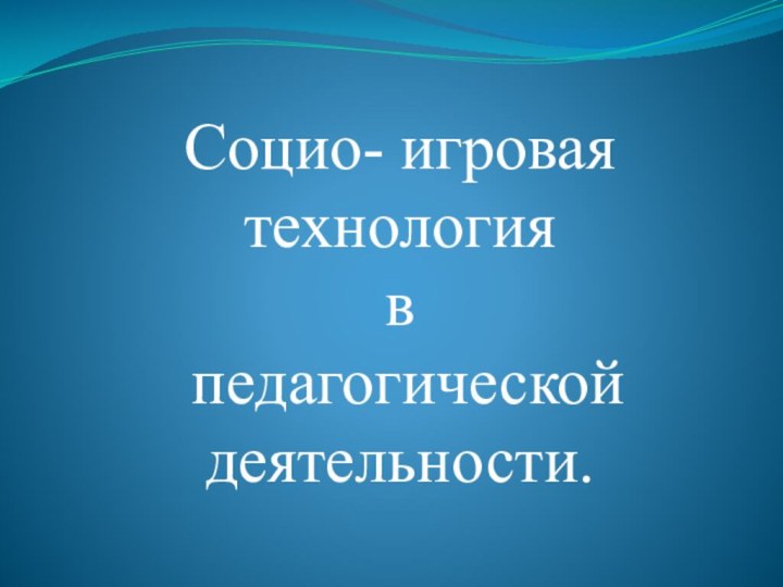 Социо- игровая технология в педагогической деятельности.