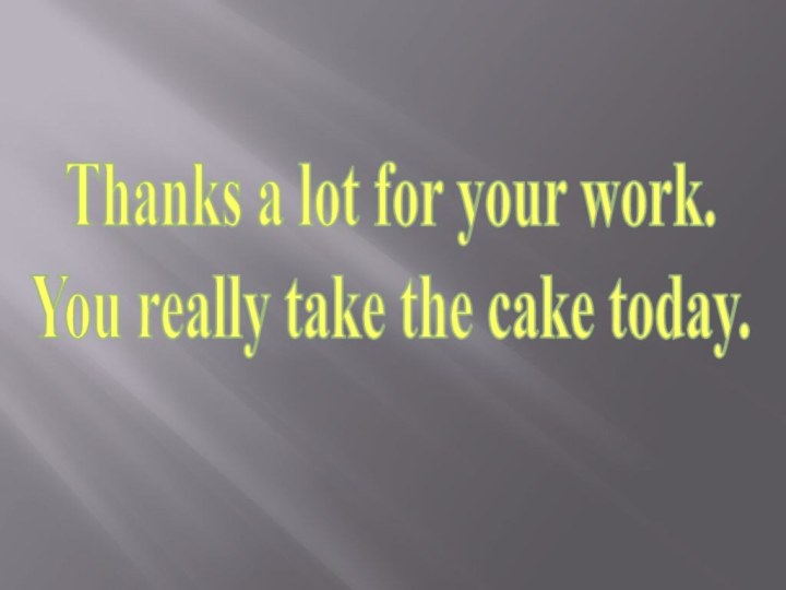 Thanks a lot for your work. You really take the cake today.