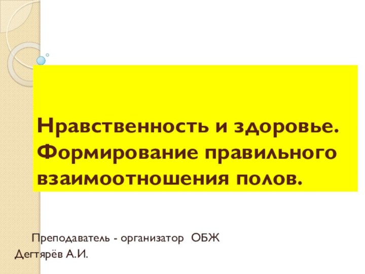 Нравственность и здоровье. Формирование правильного взаимоотношения полов.     Преподаватель - организатор ОБЖДегтярёв А.И.