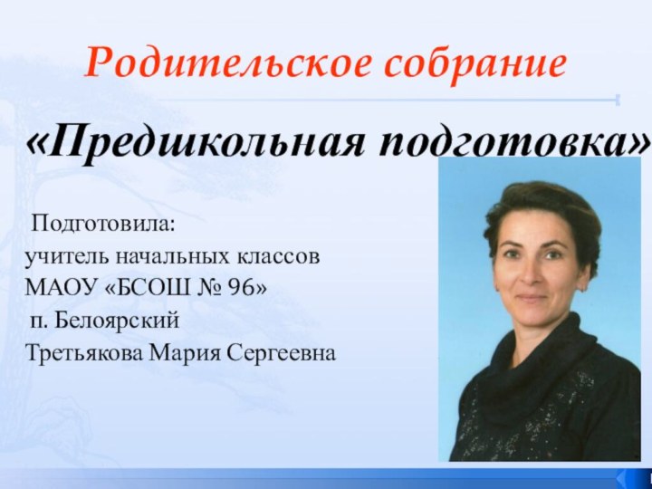 Родительское собрание«Предшкольная подготовка» Подготовила:учитель начальных классовМАОУ «БСОШ № 96» п. БелоярскийТретьякова Мария Сергеевна