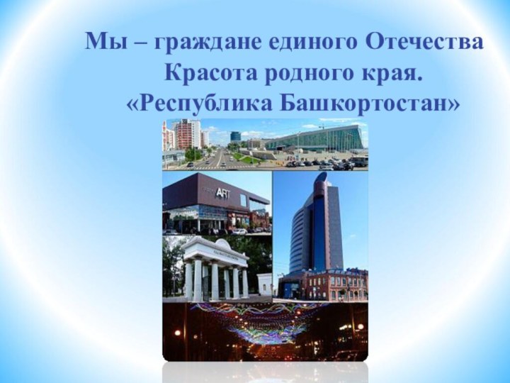 Мы – граждане единого Отечества Красота родного края. «Республика Башкортостан»