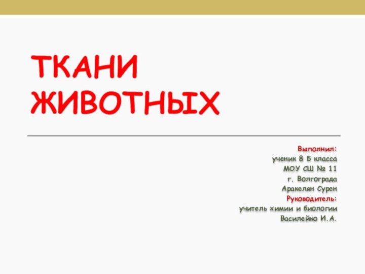 Ткани животныхВыполнил:ученик 8 Б классаМОУ СШ № 11г. ВолгоградаАракелян СуренРуководитель:учитель химии и биологииВасилейко И.А.