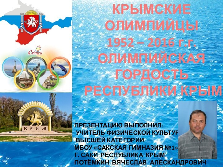 КРЫМСКИЕ ОЛИМПИЙЦЫ1952 – 2016 г.г.ОЛИМПИЙСКАЯ ГОРДОСТЬ РЕСПУБЛИКИ КРЫМПРЕЗЕНТАЦИЮ ВЫПОЛНИЛ: УЧИТЕЛЬ ФИЗИЧЕСКОЙ КУЛЬТУРЫ