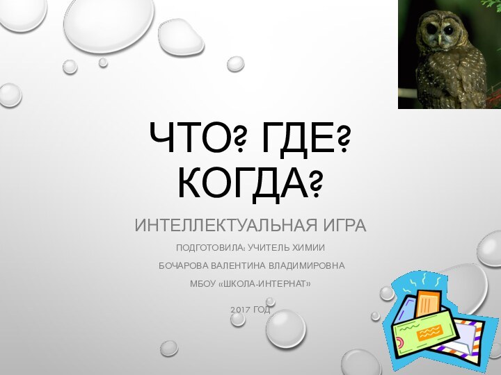 ЧТО? ГДЕ? КОГДА?ИНТЕЛЛЕКТУАЛЬНАЯ ИГРАПОДГОТОВИЛА: УЧИТЕЛЬ ХИМИИ БОЧАРОВА ВАЛЕНТИНА ВЛАДИМИРОВНАМБОУ «ШКОЛА-ИНТЕРНАТ»2017 ГОД