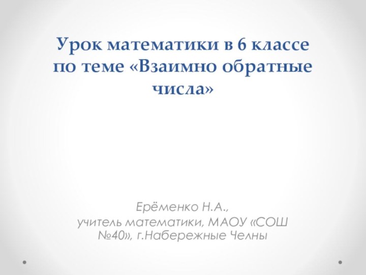 Урок математики в 6 классе по теме «Взаимно обратные числа»Ерёменко Н.А., учитель