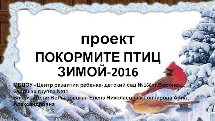 проектПОКОРМИТЕ ПТИЦ ЗИМОЙ-2016МБДОУ «Центр развития ребенка- детский сад №168»г.ВоронежСтаршая группа №11Воспитатели: Вельгорецкая