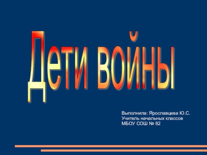 Дети войныВыполнила: Ярославцева Ю.С.Учитель начальных классовМБОУ СОШ № 82