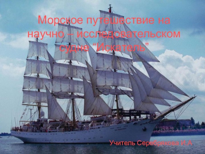 Морское путешествие на научно – исследовательском судне “Искатель”Учитель Серебрякова И.А.