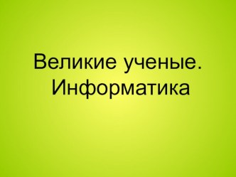 Презентация к уроку информатики: Великие ученые.Информатика