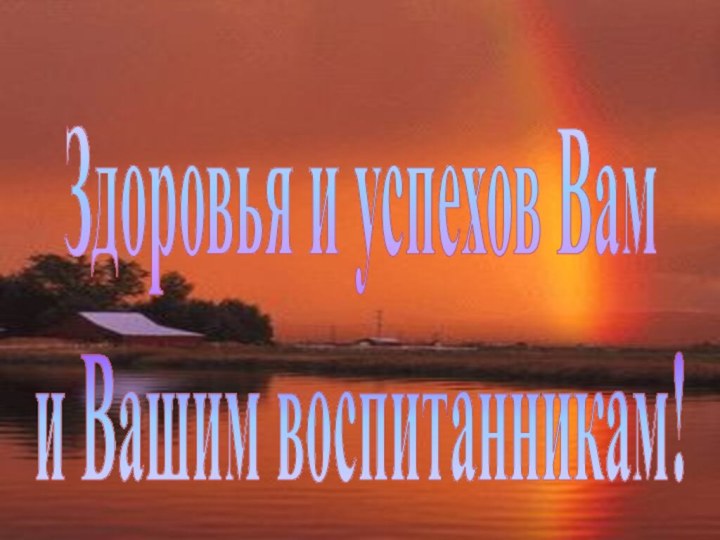 Здоровья и успехов Вами Вашим воспитанникам!