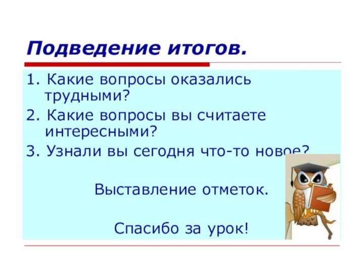 Подведение итогов.1. Какие вопросы оказались трудными?2. Какие вопросы вы считаете интересными?3. Узнали