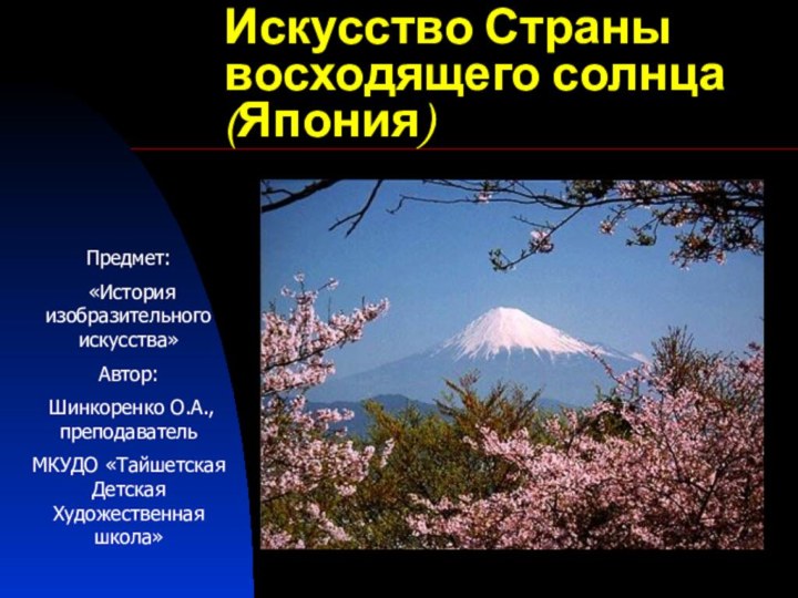 Искусство Страны восходящего солнца (Япония)Предмет: «История изобразительного искусства»Автор: Шинкоренко О.А., преподавательМКУДО «Тайшетская Детская Художественная школа»