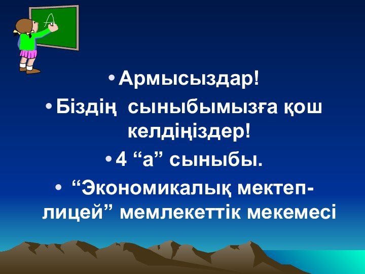 Армысыздар!Біздің сыныбымызға қош келдіңіздер!4 “а” сыныбы. “Экономикалық мектеп-лицей” мемлекеттік мекемесі