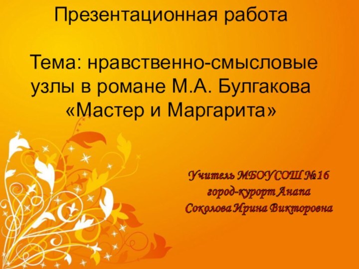 Презентационная работа   Тема: нравственно-смысловые узлы в романе М.А. Булгакова «Мастер и Маргарита»