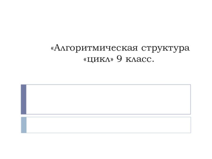 «Алгоритмическая структура «цикл» 9 класс.