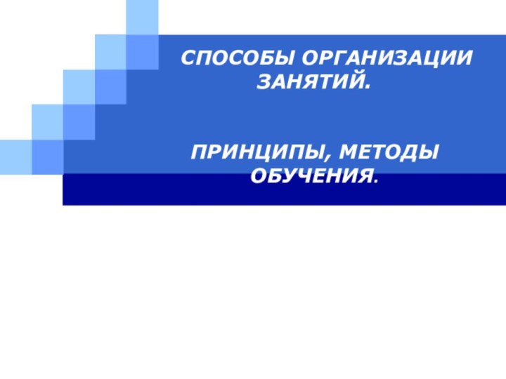 СПОСОБЫ ОРГАНИЗАЦИИ ЗАНЯТИЙ.    ПРИНЦИПЫ, МЕТОДЫ ОБУЧЕНИЯ.