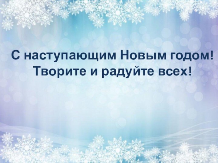 С наступающим Новым годом!Творите и радуйте всех!