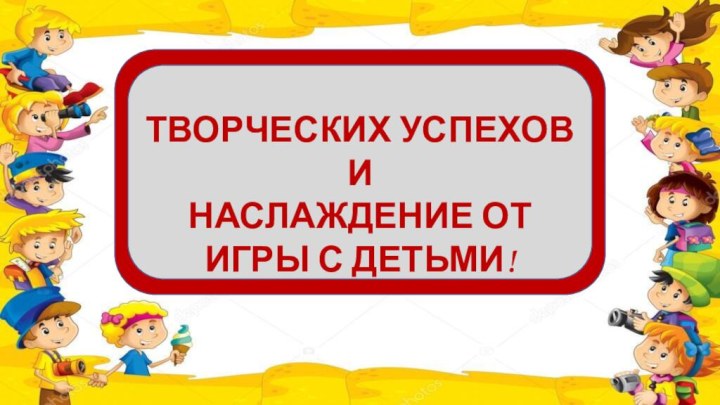 ТВОРЧЕСКИХ УСПЕХОВ И НАСЛАЖДЕНИЕ ОТ ИГРЫ С ДЕТЬМИ!