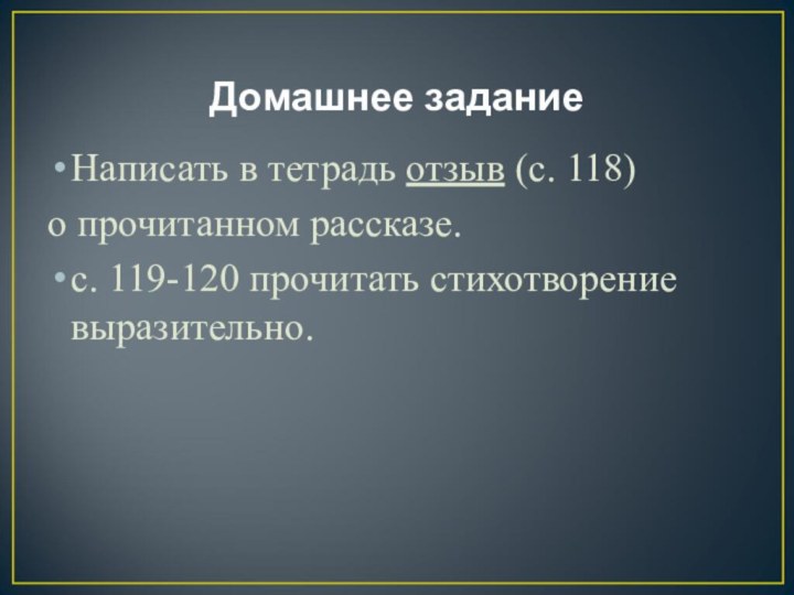 Домашнее заданиеНаписать в тетрадь отзыв (с. 118)о прочитанном рассказе. с. 119-120 прочитать стихотворение выразительно.