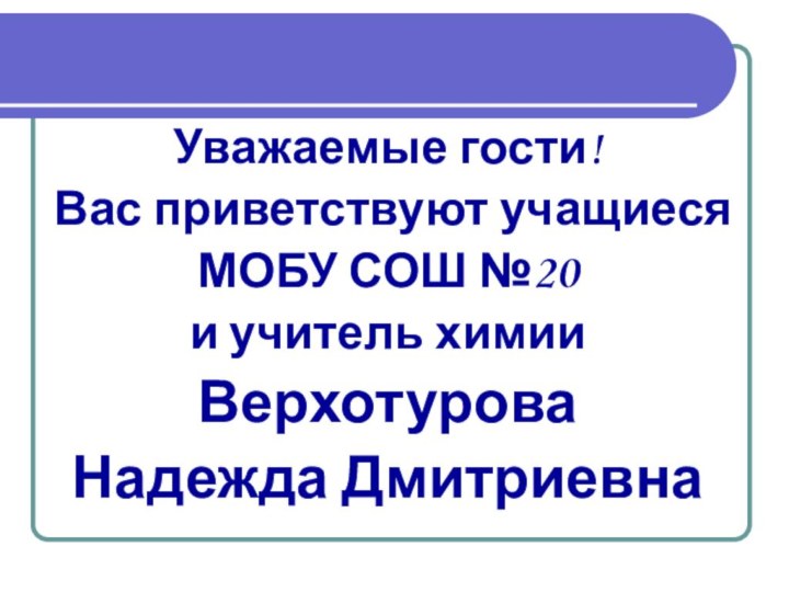 Уважаемые гости!Вас приветствуют учащиеся МОБУ СОШ №20и учитель химии Верхотурова Надежда Дмитриевна