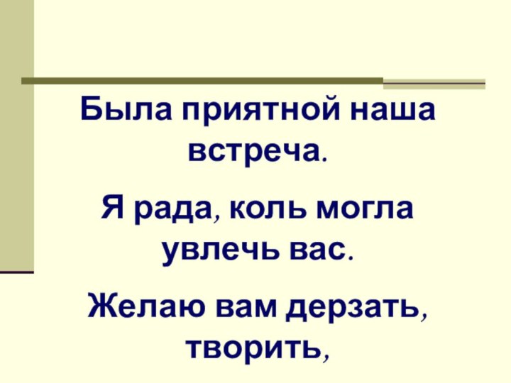 Была приятной наша встреча.Я рада, коль могла увлечь вас.Желаю вам дерзать, творить,Удачными по жизни быть!