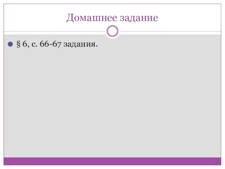 Домашнее задание§ 6, с. 66-67 задания.