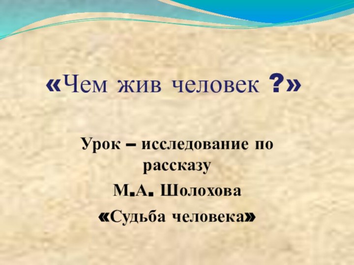 «Чем жив человек ?» Урок – исследование по рассказу М.А. Шолохова «Судьба человека»