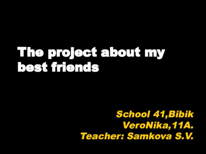 The project about my best friends School 41,Bibik VeroNika,11A. Teacher: Samkova S.V.