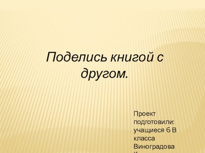 Поделись книгой с другом.Проект подготовили:учащиеся 6 В классаВиноградова КаринаАлексеева Полина