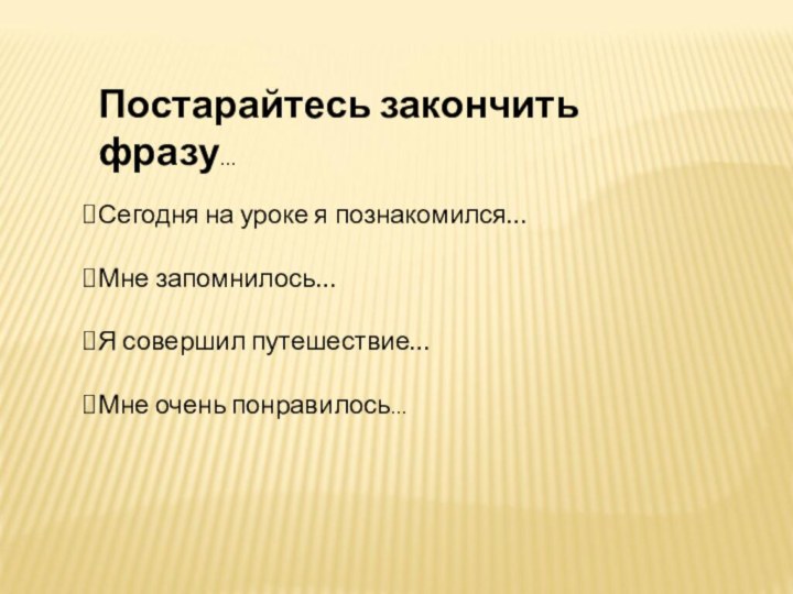 Постарайтесь закончить фразу…Сегодня на уроке я познакомился…Мне запомнилось…Я совершил путешествие…Мне очень понравилось…