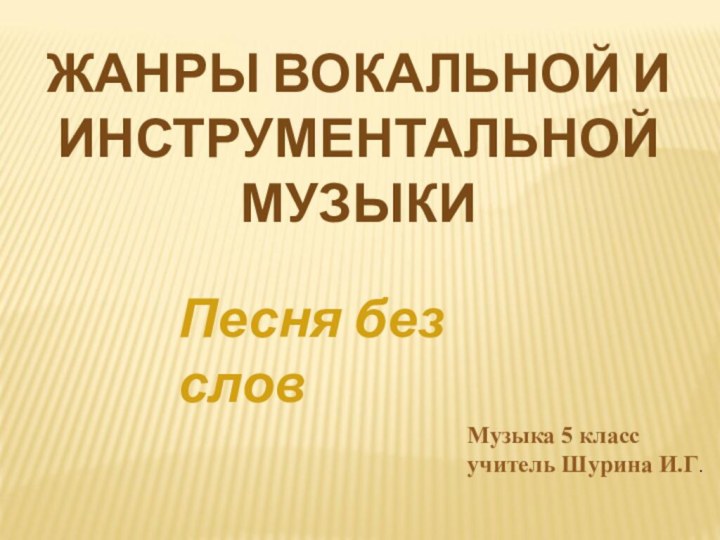 ЖАНРЫ ВОКАЛЬНОЙ И ИНСТРУМЕНТАЛЬНОЙ МУЗЫКИМузыка 5 классучитель Шурина И.Г.Песня без слов