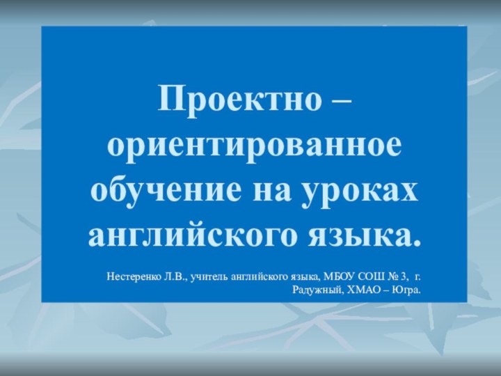 Проектно – ориентированное обучение на уроках английского языка.Нестеренко Л.В., учитель английского языка,