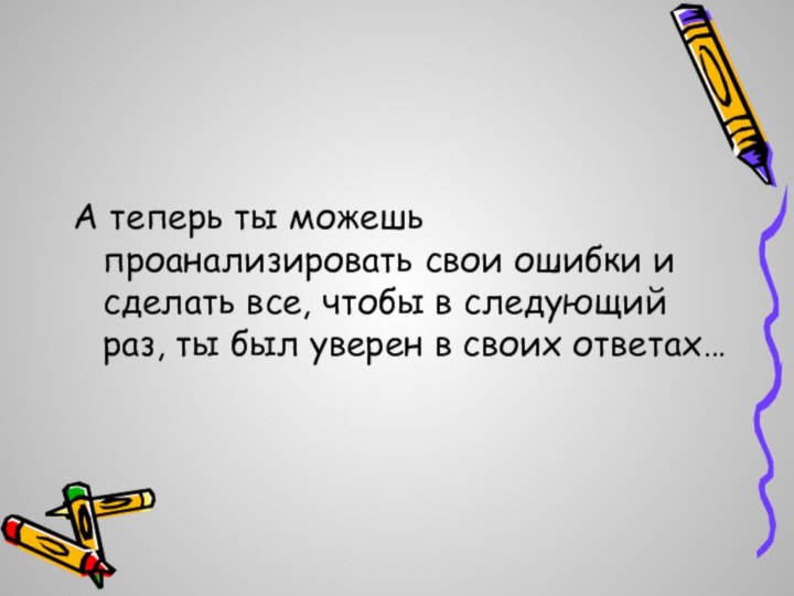 А теперь ты можешь проанализировать свои ошибки и сделать все, чтобы в