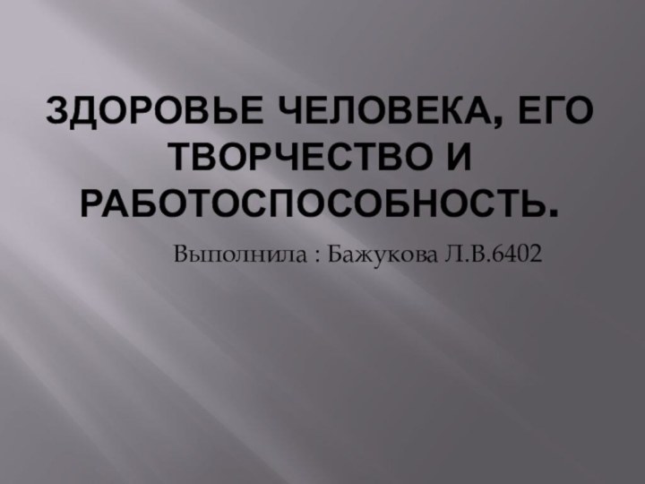 Здоровье человека, его творчество и работоспособность.Выполнила : Бажукова Л.В.6402