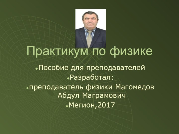 Практикум по физикеПособие для преподавателейРазработал: преподаватель физики Магомедов Абдул МаграмовичМегион,2017