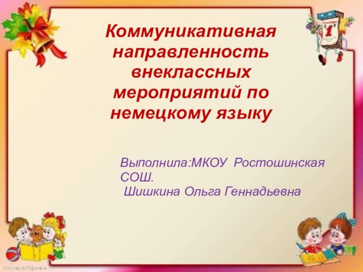 Коммуникативная направленность внеклассных мероприятий по немецкому языку Выполнила:МКОУ Ростошинская СОШ. Шишкина Ольга Геннадьевна