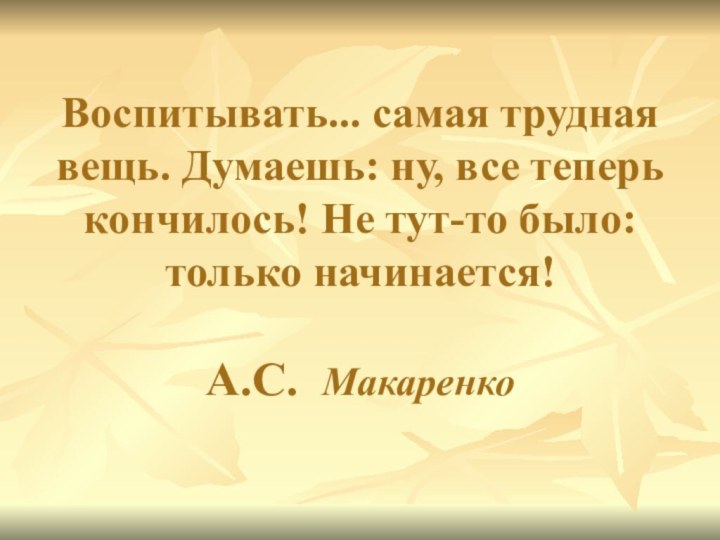 Воспитывать... самая трудная вещь. Думаешь: ну, все теперь кончилось! Не тут-то было: